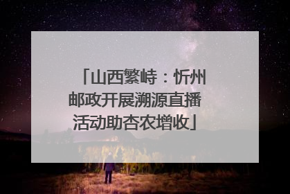 山西繁峙：忻州邮政开展溯源直播活动助杏农增收